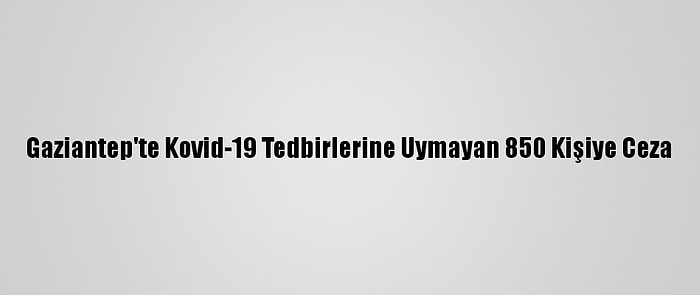 Gaziantep'te Kovid-19 Tedbirlerine Uymayan 850 Kişiye Ceza