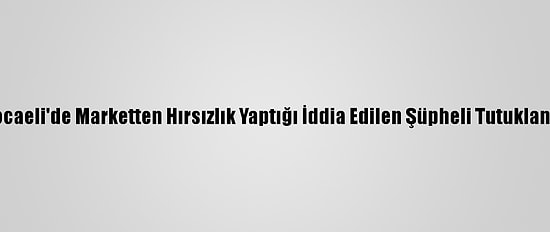 Kocaeli'de Marketten Hırsızlık Yaptığı İddia Edilen Şüpheli Tutuklandı