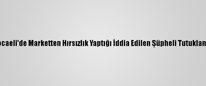 Kocaeli'de Marketten Hırsızlık Yaptığı İddia Edilen Şüpheli Tutuklandı