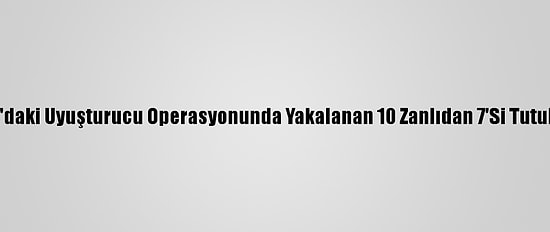 Adana'daki Uyuşturucu Operasyonunda Yakalanan 10 Zanlıdan 7'Si Tutuklandı