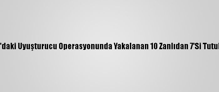 Adana'daki Uyuşturucu Operasyonunda Yakalanan 10 Zanlıdan 7'Si Tutuklandı