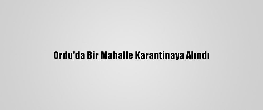 Ordu'da Bir Mahalle Karantinaya Alındı