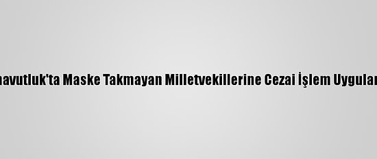 Arnavutluk'ta Maske Takmayan Milletvekillerine Cezai İşlem Uygulandı