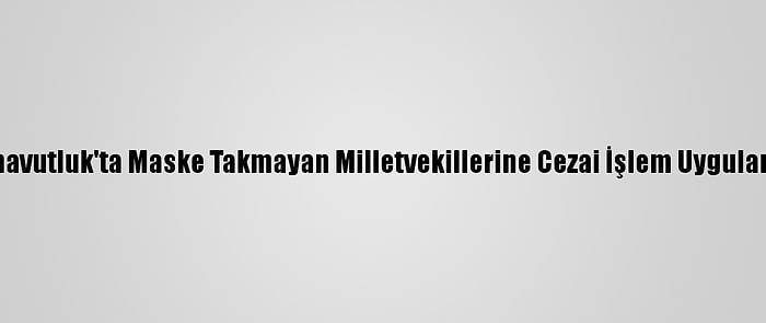 Arnavutluk'ta Maske Takmayan Milletvekillerine Cezai İşlem Uygulandı