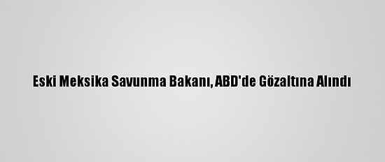 Eski Meksika Savunma Bakanı, ABD'de Gözaltına Alındı