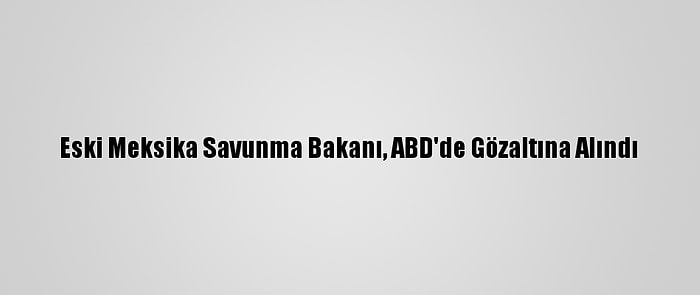 Eski Meksika Savunma Bakanı, ABD'de Gözaltına Alındı