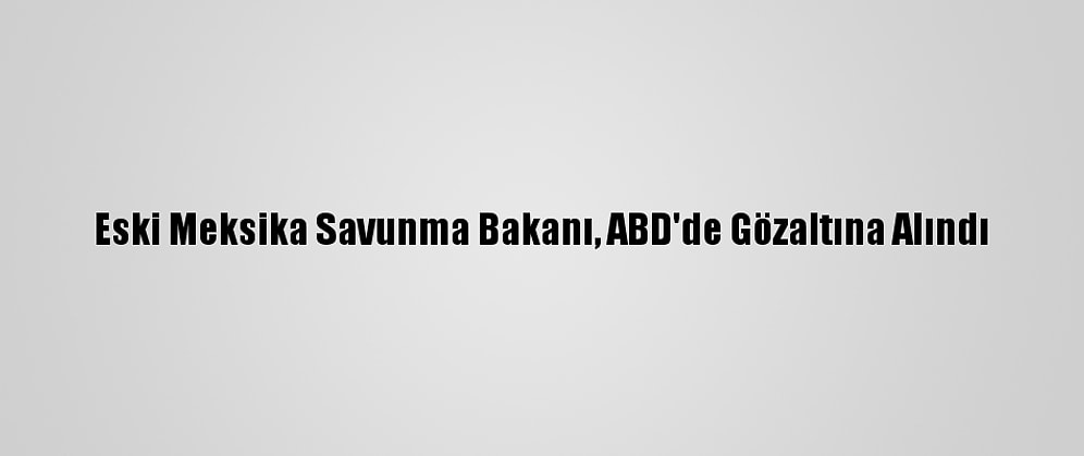 Eski Meksika Savunma Bakanı, ABD'de Gözaltına Alındı