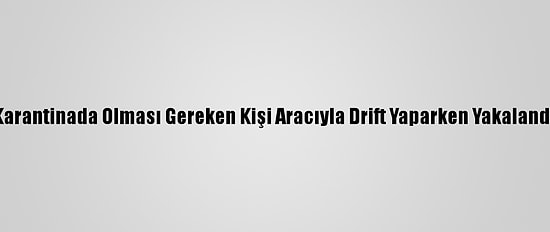 Karantinada Olması Gereken Kişi Aracıyla Drift Yaparken Yakalandı