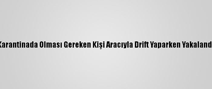 Karantinada Olması Gereken Kişi Aracıyla Drift Yaparken Yakalandı