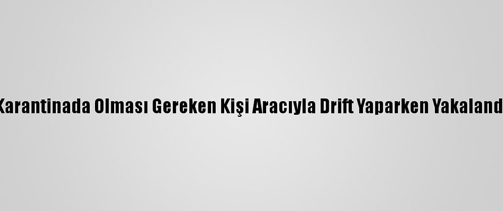Karantinada Olması Gereken Kişi Aracıyla Drift Yaparken Yakalandı