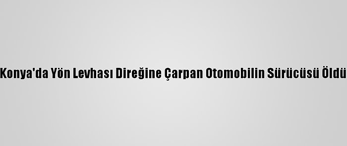 Konya'da Yön Levhası Direğine Çarpan Otomobilin Sürücüsü Öldü