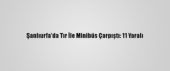 Şanlıurfa'da Tır İle Minibüs Çarpıştı: 11 Yaralı