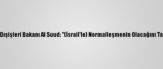 Suudi Arabistan Dışişleri Bakanı Al Suud: "(İsrail'le) Normalleşmenin Olacağını Tasavvur Ediyoruz"