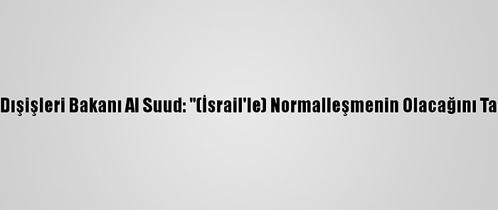 Suudi Arabistan Dışişleri Bakanı Al Suud: "(İsrail'le) Normalleşmenin Olacağını Tasavvur Ediyoruz"