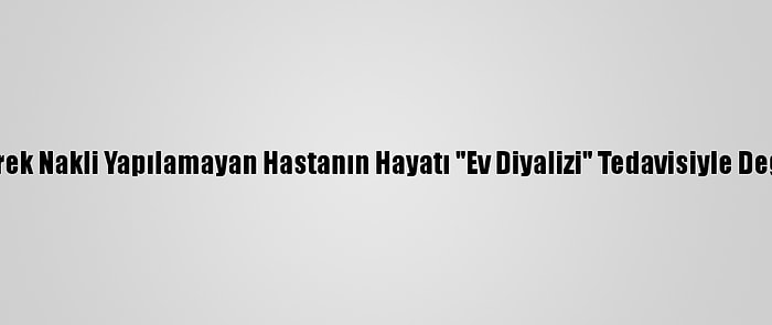 Böbrek Nakli Yapılamayan Hastanın Hayatı "Ev Diyalizi" Tedavisiyle Değişti