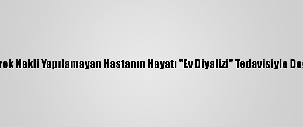 Böbrek Nakli Yapılamayan Hastanın Hayatı "Ev Diyalizi" Tedavisiyle Değişti