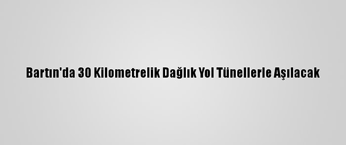 Bartın'da 30 Kilometrelik Dağlık Yol Tünellerle Aşılacak