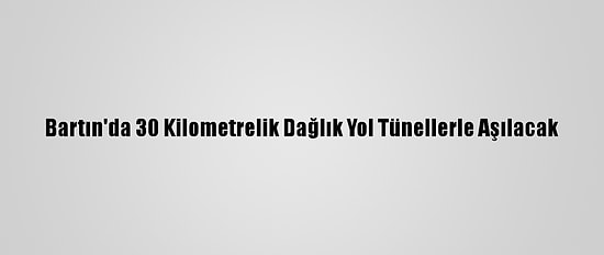 Bartın'da 30 Kilometrelik Dağlık Yol Tünellerle Aşılacak