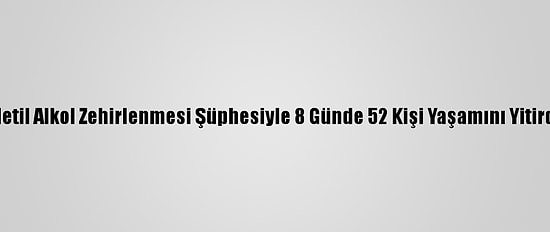 Metil Alkol Zehirlenmesi Şüphesiyle 8 Günde 52 Kişi Yaşamını Yitirdi