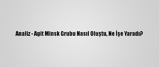 Analiz - Agit Minsk Grubu Nasıl Oluştu, Ne İşe Yaradı?