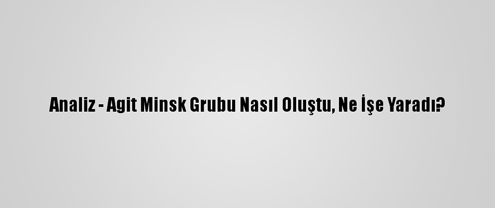 Analiz - Agit Minsk Grubu Nasıl Oluştu, Ne İşe Yaradı?