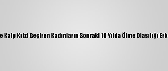 50 Yaşından Önce Kalp Krizi Geçiren Kadınların Sonraki 10 Yılda Ölme Olasılığı Erkeklerden Yüksek