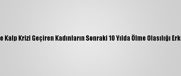 50 Yaşından Önce Kalp Krizi Geçiren Kadınların Sonraki 10 Yılda Ölme Olasılığı Erkeklerden Yüksek