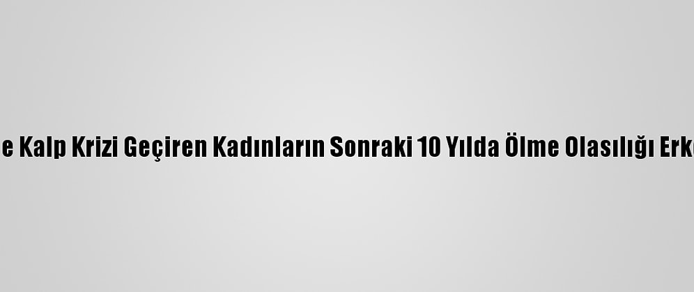 50 Yaşından Önce Kalp Krizi Geçiren Kadınların Sonraki 10 Yılda Ölme Olasılığı Erkeklerden Yüksek