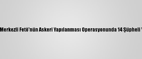 Balıkesir Merkezli Fetö'nün Askeri Yapılanması Operasyonunda 14 Şüpheli Yakalandı