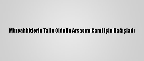 Müteahhitlerin Talip Olduğu Arsasını Cami İçin Bağışladı