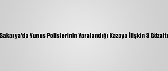 Sakarya'da Yunus Polislerinin Yaralandığı Kazaya İlişkin 3 Gözaltı