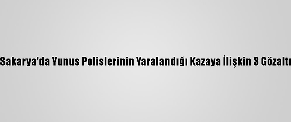 Sakarya'da Yunus Polislerinin Yaralandığı Kazaya İlişkin 3 Gözaltı