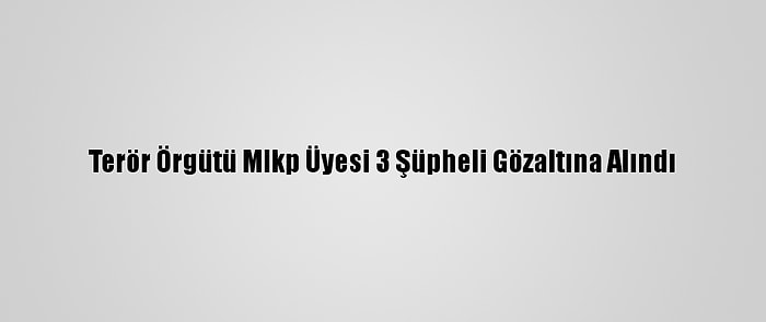 Terör Örgütü Mlkp Üyesi 3 Şüpheli Gözaltına Alındı