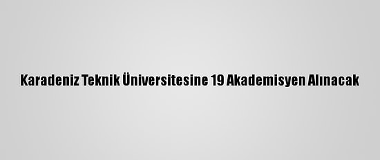 Karadeniz Teknik Üniversitesine 19 Akademisyen Alınacak