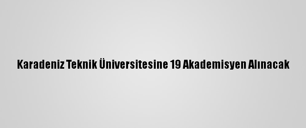 Karadeniz Teknik Üniversitesine 19 Akademisyen Alınacak