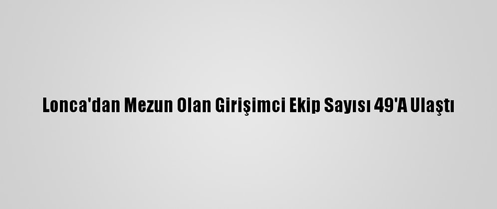 Lonca'dan Mezun Olan Girişimci Ekip Sayısı 49'A Ulaştı