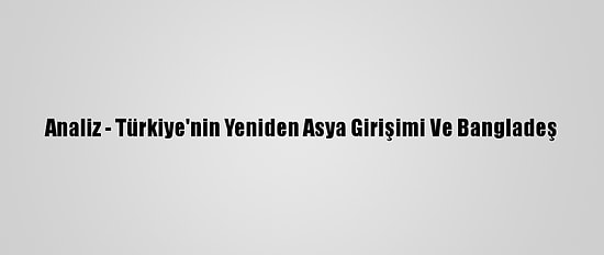 Analiz - Türkiye'nin Yeniden Asya Girişimi Ve Bangladeş