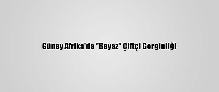 Güney Afrika'da "Beyaz" Çiftçi Gerginliği