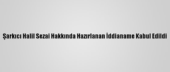 Şarkıcı Halil Sezai Hakkında Hazırlanan İddianame Kabul Edildi