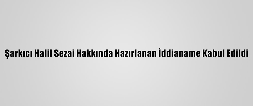Şarkıcı Halil Sezai Hakkında Hazırlanan İddianame Kabul Edildi