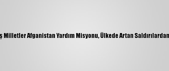 Birleşmiş Milletler Afganistan Yardım Misyonu, Ülkede Artan Saldırılardan Endişeli