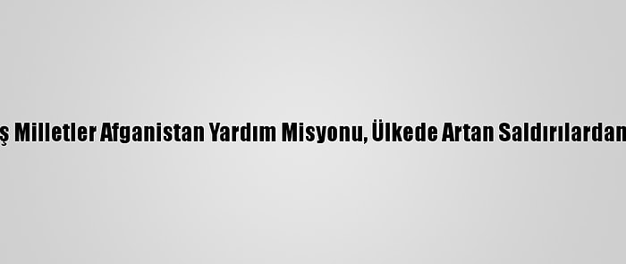 Birleşmiş Milletler Afganistan Yardım Misyonu, Ülkede Artan Saldırılardan Endişeli