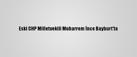 Eski CHP Milletvekili Muharrem İnce Bayburt'ta
