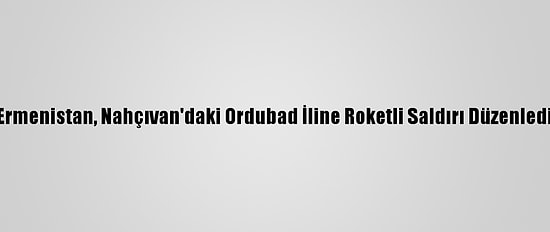Ermenistan, Nahçıvan'daki Ordubad İline Roketli Saldırı Düzenledi