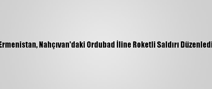 Ermenistan, Nahçıvan'daki Ordubad İline Roketli Saldırı Düzenledi