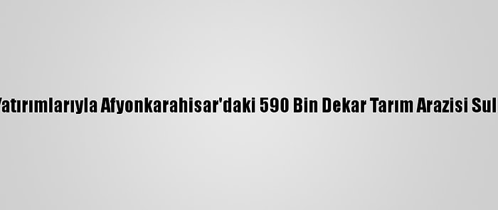 Dsi Yatırımlarıyla Afyonkarahisar'daki 590 Bin Dekar Tarım Arazisi Sulandı