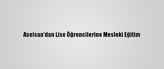 Aselsan'dan Lise Öğrencilerine Mesleki Eğitim