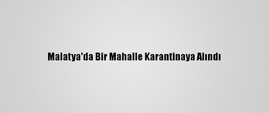Malatya'da Bir Mahalle Karantinaya Alındı
