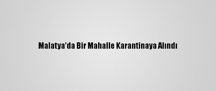 Malatya'da Bir Mahalle Karantinaya Alındı