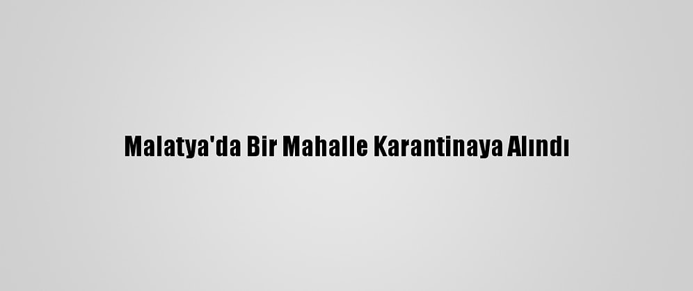 Malatya'da Bir Mahalle Karantinaya Alındı